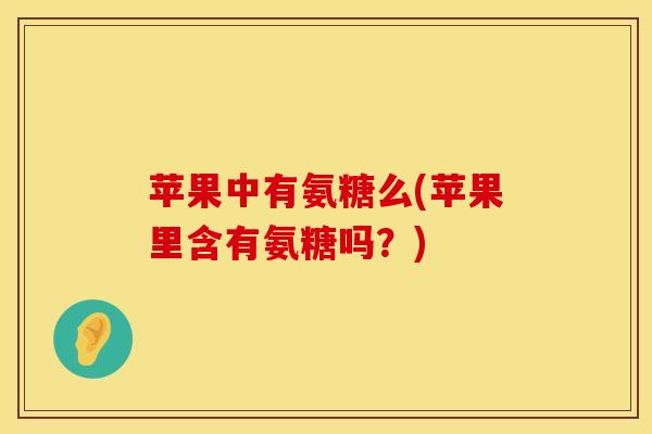 苹果中有氨糖么(苹果里含有氨糖吗？)-第1张图片-氨糖科普网