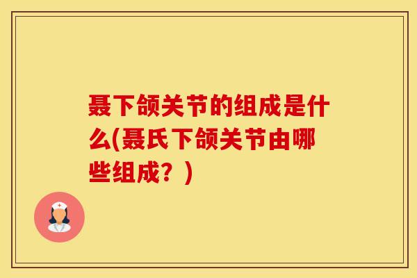 聂下颌关节的组成是什么(聂氏下颌关节由哪些组成?)-第1张图片-氨糖科普网 聂下颌关节的组成是什么(聂氏下颌关节由哪些组成?)-第1张图片-氨糖科普网