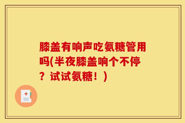 膝盖有响声吃氨糖管用吗(半夜膝盖响个不停?试试氨糖!)-第1张图片-氨糖科普网 膝盖有响声吃氨糖管用吗(半夜膝盖响个不停?试试氨糖!)-第1张图片-氨糖科普网