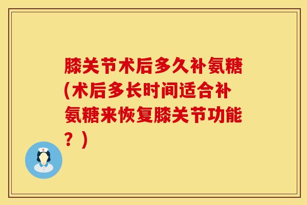 膝关节术后多久补氨糖(术后多长时间适合补氨糖来恢复膝关节功能?)-第1张图片-氨糖科普网 膝关节术后多久补氨糖(术后多长时间适合补氨糖来恢复膝关节功能?)-第1张图片-氨糖科普网