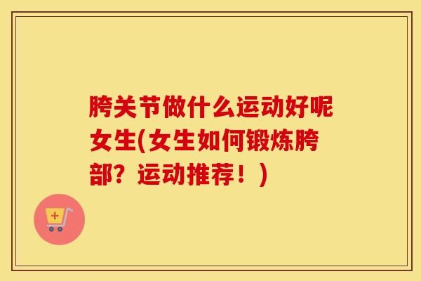 胯关节做什么运动好呢女生(女生如何锻炼胯部?运动推荐!)-第1张图片-氨糖科普网 胯关节做什么运动好呢女生(女生如何锻炼胯部?运动推荐!)-第1张图片-氨糖科普网