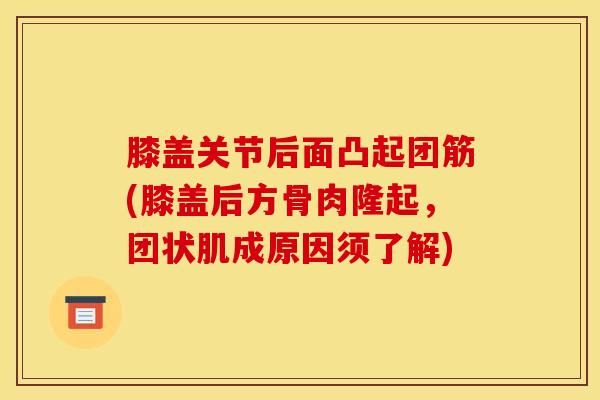 膝盖关节后面凸起团筋(膝盖后方骨肉隆起，团状肌成原因须了解)-第1张图片-氨糖科普网