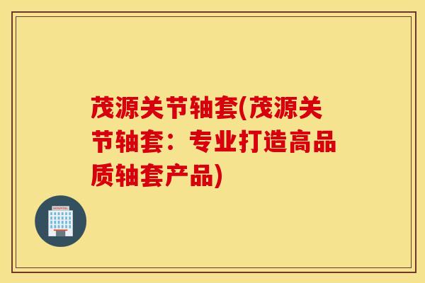 茂源关节轴套(茂源关节轴套:专业打造高品质轴套产品)-第1张图片-氨糖科普网 茂源关节轴套(茂源关节轴套:专业打造高品质轴套产品)-第1张图片-氨糖科普网