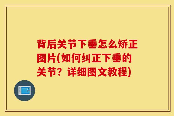 背后关节下垂怎么矫正图片(如何纠正下垂的关节?详细图文教程)-第1张图片-氨糖科普网 背后关节下垂怎么矫正图片(如何纠正下垂的关节?详细图文教程)-第1张图片-氨糖科普网