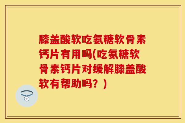 膝盖酸软吃氨糖软骨素钙片有用吗(吃氨糖软骨素钙片对缓解膝盖酸软有帮助吗？)-第1张图片-氨糖科普网