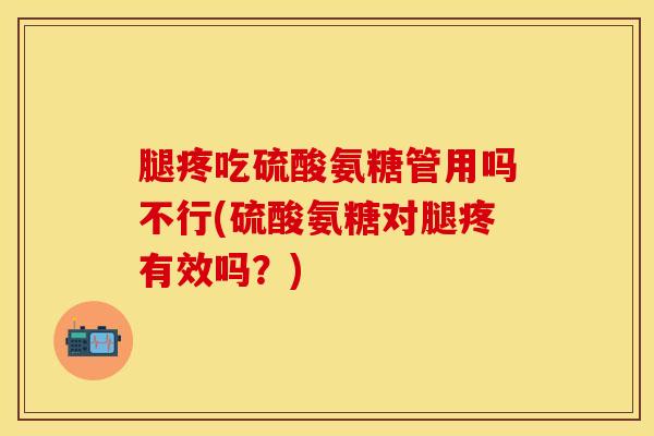 腿疼吃硫酸氨糖管用吗不行(硫酸氨糖对腿疼有效吗?)-第1张图片-氨糖科普网 腿疼吃硫酸氨糖管用吗不行(硫酸氨糖对腿疼有效吗?)-第1张图片-氨糖科普网