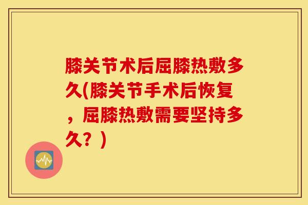 膝关节术后屈膝热敷多久(膝关节手术后恢复，屈膝热敷需要坚持多久？)-第1张图片-氨糖科普网