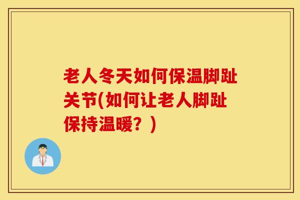 老人冬天如何保温脚趾关节(如何让老人脚趾保持温暖?)-第1张图片-氨糖科普网 老人冬天如何保温脚趾关节(如何让老人脚趾保持温暖?)-第1张图片-氨糖科普网