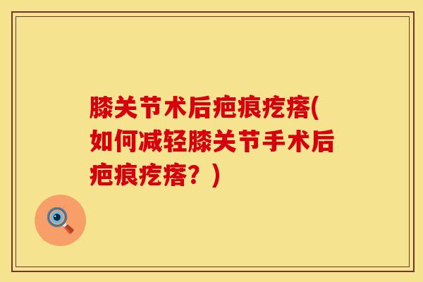 膝关节术后疤痕疙瘩(如何减轻膝关节手术后疤痕疙瘩?)-第1张图片-氨糖科普网 膝关节术后疤痕疙瘩(如何减轻膝关节手术后疤痕疙瘩?)-第1张图片-氨糖科普网