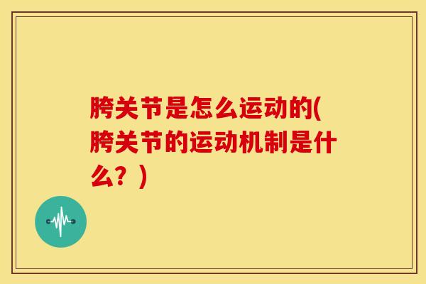 胯关节是怎么运动的(胯关节的运动机制是什么?)-第1张图片-氨糖科普网 胯关节是怎么运动的(胯关节的运动机制是什么?)-第1张图片-氨糖科普网