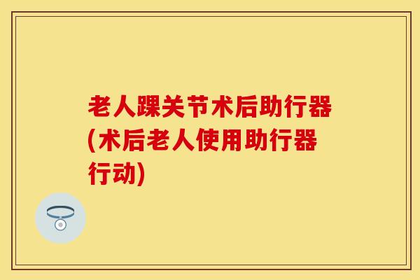 老人踝关节术后助行器(术后老人使用助行器行动)-第1张图片-氨糖科普网