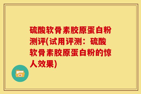 硫酸软骨素胶原蛋白粉测评(试用评测：硫酸软骨素胶原蛋白粉的惊人效果)-第1张图片-氨糖科普网