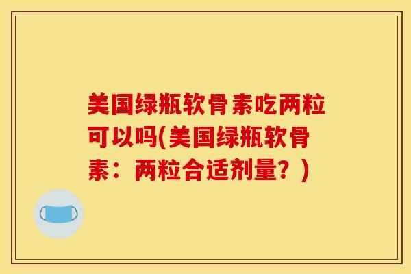 美国绿瓶软骨素吃两粒可以吗(美国绿瓶软骨素：两粒合适剂量？)-第1张图片-氨糖科普网