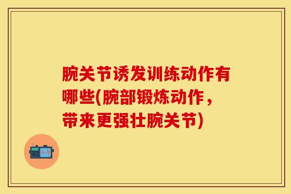 腕关节诱发训练动作有哪些(腕部锻炼动作,带来更强壮腕关节)-第1张图片-氨糖科普网 腕关节诱发训练动作有哪些(腕部锻炼动作,带来更强壮腕关节)-第1张图片-氨糖科普网