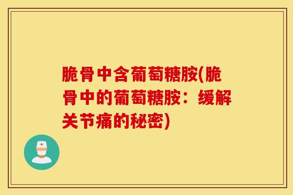 脆骨中含葡萄糖胺(脆骨中的葡萄糖胺：缓解关节痛的秘密)-第1张图片-氨糖科普网
