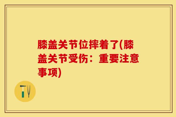 膝盖关节位摔着了(膝盖关节受伤:重要注意事项)-第1张图片-氨糖科普网 膝盖关节位摔着了(膝盖关节受伤:重要注意事项)-第1张图片-氨糖科普网