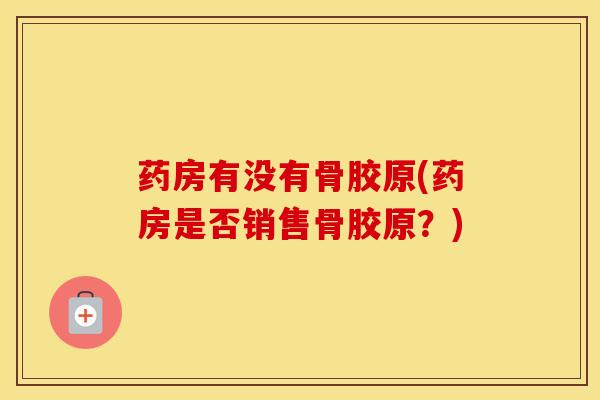 药房有没有骨胶原(药房是否销售骨胶原?)-第1张图片-氨糖科普网 药房有没有骨胶原(药房是否销售骨胶原?)-第1张图片-氨糖科普网