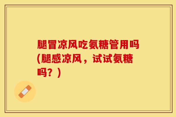 腿冒凉风吃氨糖管用吗(腿感凉风，试试氨糖吗？)-第1张图片-氨糖科普网