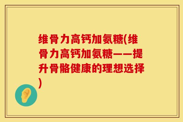维骨力高钙加氨糖(维骨力高钙加氨糖——提升骨骼健康的理想选择)-第1张图片-氨糖科普网