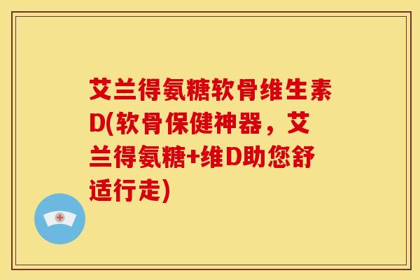 艾兰得氨糖软骨维生素D(软骨保健神器，艾兰得氨糖+维D助您舒适行走)-第1张图片-氨糖科普网