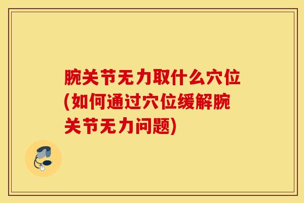 腕关节无力取什么穴位(如何通过穴位缓解腕关节无力问题)-第1张图片-氨糖科普网 腕关节无力取什么穴位(如何通过穴位缓解腕关节无力问题)-第1张图片-氨糖科普网