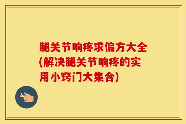 腿关节响疼求偏方大全(解决腿关节响疼的实用小窍门大集合)-第1张图片-氨糖科普网 腿关节响疼求偏方大全(解决腿关节响疼的实用小窍门大集合)-第1张图片-氨糖科普网
