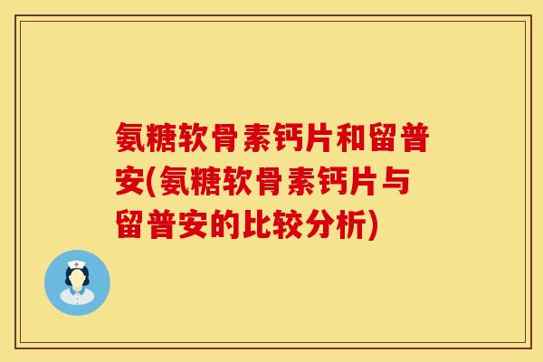 氨糖软骨素钙片和留普安(氨糖软骨素钙片与留普安的比较分析)-第1张图片-氨糖科普网 氨糖软骨素钙片和留普安(氨糖软骨素钙片与留普安的比较分析)-第1张图片-氨糖科普网