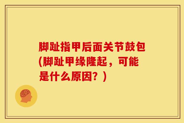 脚趾指甲后面关节鼓包(脚趾甲缘隆起,可能是什么原因?)-第1张图片-氨糖科普网 脚趾指甲后面关节鼓包(脚趾甲缘隆起,可能是什么原因?)-第1张图片-氨糖科普网