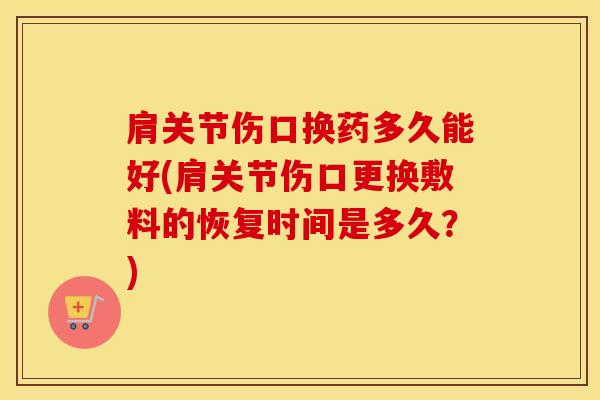 肩关节伤口换药多久能好(肩关节伤口更换敷料的恢复时间是多久?)-第1张图片-氨糖科普网 肩关节伤口换药多久能好(肩关节伤口更换敷料的恢复时间是多久?)-第1张图片-氨糖科普网