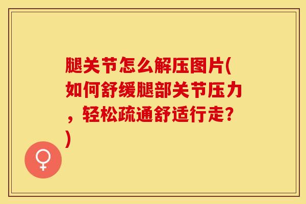 腿关节怎么解压图片(如何舒缓腿部关节压力,轻松疏通舒适行走?)-第1张图片-氨糖科普网 腿关节怎么解压图片(如何舒缓腿部关节压力,轻松疏通舒适行走?)-第1张图片-氨糖科普网