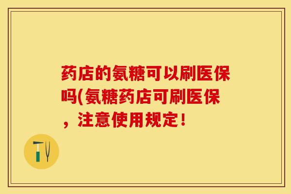 药店的氨糖可以刷医保吗(氨糖药店可刷医保,注意使用规定!-第1张图片-氨糖科普网 药店的氨糖可以刷医保吗(氨糖药店可刷医保,注意使用规定!-第1张图片-氨糖科普网