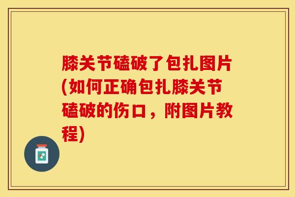 膝关节磕破了包扎图片(如何正确包扎膝关节磕破的伤口，附图片教程)-第1张图片-氨糖科普网