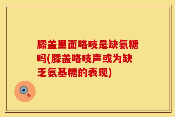 膝盖里面咯吱是缺氨糖吗(膝盖咯吱声或为缺乏氨基糖的表现)-第1张图片-氨糖科普网 膝盖里面咯吱是缺氨糖吗(膝盖咯吱声或为缺乏氨基糖的表现)-第1张图片-氨糖科普网