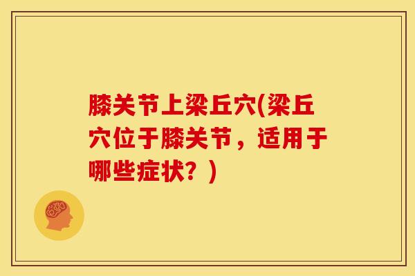 膝关节上梁丘穴(梁丘穴位于膝关节,适用于哪些症状?)-第1张图片-氨糖科普网 膝关节上梁丘穴(梁丘穴位于膝关节,适用于哪些症状?)-第1张图片-氨糖科普网