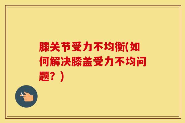 膝关节受力不均衡(如何解决膝盖受力不均问题?)-第1张图片-氨糖科普网 膝关节受力不均衡(如何解决膝盖受力不均问题?)-第1张图片-氨糖科普网