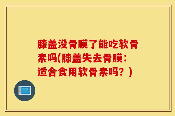 膝盖没骨膜了能吃软骨素吗(膝盖失去骨膜:适合食用软骨素吗?)-第1张图片-氨糖科普网 膝盖没骨膜了能吃软骨素吗(膝盖失去骨膜:适合食用软骨素吗?)-第1张图片-氨糖科普网