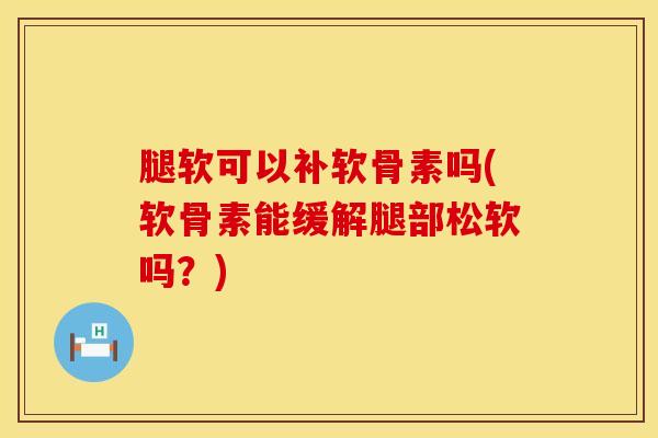 腿软可以补软骨素吗(软骨素能缓解腿部松软吗？)-第1张图片-氨糖科普网