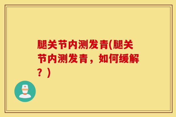 腿关节内测发青(腿关节内测发青,如何缓解?)-第1张图片-氨糖科普网 腿关节内测发青(腿关节内测发青,如何缓解?)-第1张图片-氨糖科普网