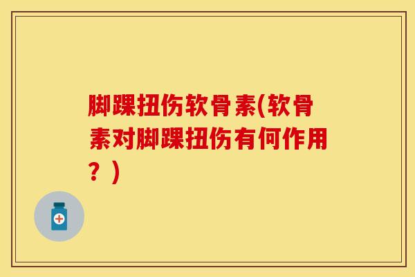 脚踝扭伤软骨素(软骨素对脚踝扭伤有何作用？)-第1张图片-氨糖科普网