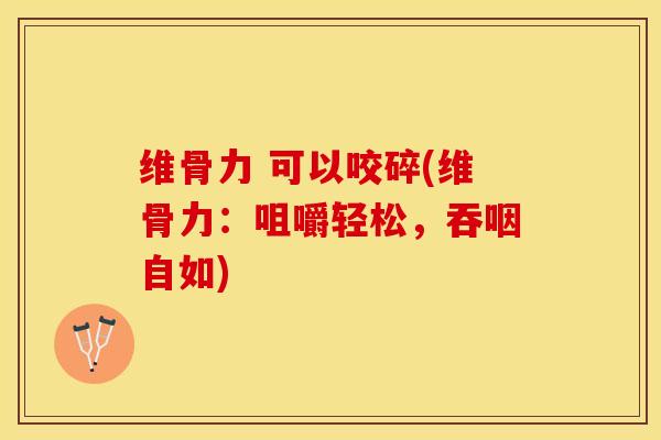 维骨力 可以咬碎(维骨力:咀嚼轻松,吞咽自如)-第1张图片-氨糖科普网 维骨力 可以咬碎(维骨力:咀嚼轻松,吞咽自如)-第1张图片-氨糖科普网