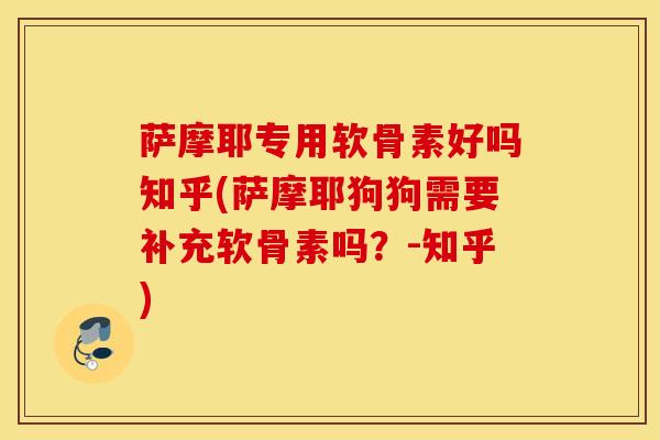 萨摩耶专用软骨素好吗知乎(萨摩耶狗狗需要补充软骨素吗?-知乎)-第1张图片-氨糖科普网 萨摩耶专用软骨素好吗知乎(萨摩耶狗狗需要补充软骨素吗?-知乎)-第1张图片-氨糖科普网