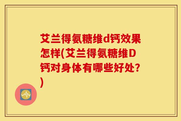 艾兰得氨糖维d钙效果怎样(艾兰得氨糖维D钙对身体有哪些好处?)-第1张图片-氨糖科普网 艾兰得氨糖维d钙效果怎样(艾兰得氨糖维D钙对身体有哪些好处?)-第1张图片-氨糖科普网