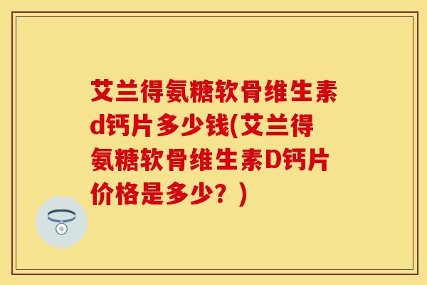 艾兰得氨糖软骨维生素d钙片多少钱(艾兰得氨糖软骨维生素D钙片价格是多少?)-第1张图片-氨糖科普网 艾兰得氨糖软骨维生素d钙片多少钱(艾兰得氨糖软骨维生素D钙片价格是多少?)-第1张图片-氨糖科普网