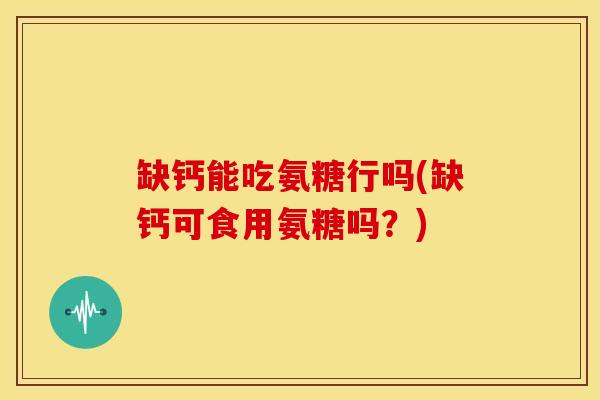 缺钙能吃氨糖行吗(缺钙可食用氨糖吗？)-第1张图片-氨糖科普网