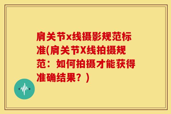 肩关节x线摄影规范标准(肩关节X线拍摄规范：如何拍摄才能获得准确结果？)-第1张图片-氨糖科普网