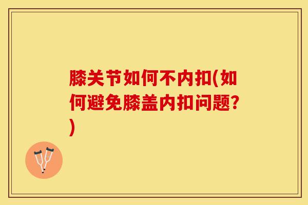 膝关节如何不内扣(如何避免膝盖内扣问题?)-第1张图片-氨糖科普网 膝关节如何不内扣(如何避免膝盖内扣问题?)-第1张图片-氨糖科普网