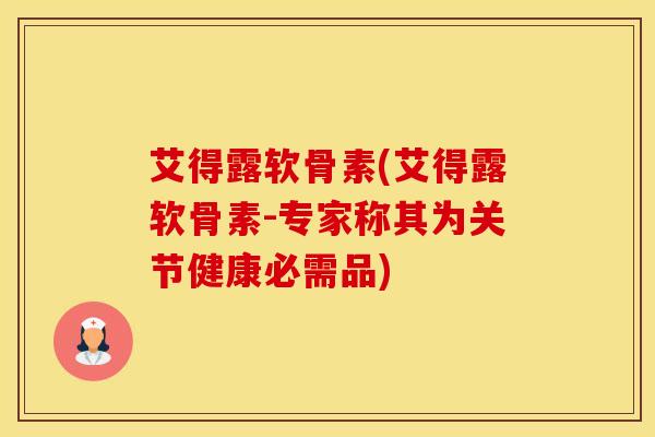 艾得露软骨素(艾得露软骨素-专家称其为关节健康必需品)-第1张图片-氨糖科普网 艾得露软骨素(艾得露软骨素-专家称其为关节健康必需品)-第1张图片-氨糖科普网
