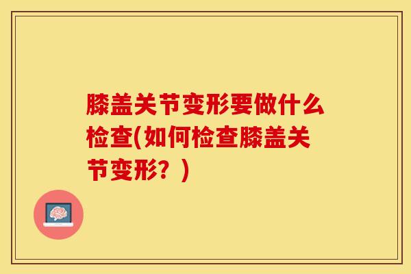 膝盖关节变形要做什么检查(如何检查膝盖关节变形?)-第1张图片-氨糖科普网 膝盖关节变形要做什么检查(如何检查膝盖关节变形?)-第1张图片-氨糖科普网