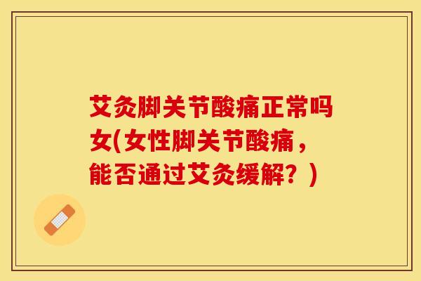 艾灸脚关节酸痛正常吗女(女性脚关节酸痛,能否通过艾灸缓解?)-第1张图片-氨糖科普网 艾灸脚关节酸痛正常吗女(女性脚关节酸痛,能否通过艾灸缓解?)-第1张图片-氨糖科普网
