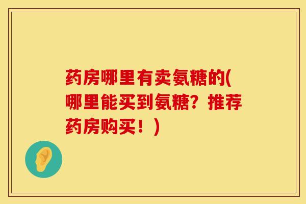 药房哪里有卖氨糖的(哪里能买到氨糖?推荐药房购买!)-第1张图片-氨糖科普网 药房哪里有卖氨糖的(哪里能买到氨糖?推荐药房购买!)-第1张图片-氨糖科普网